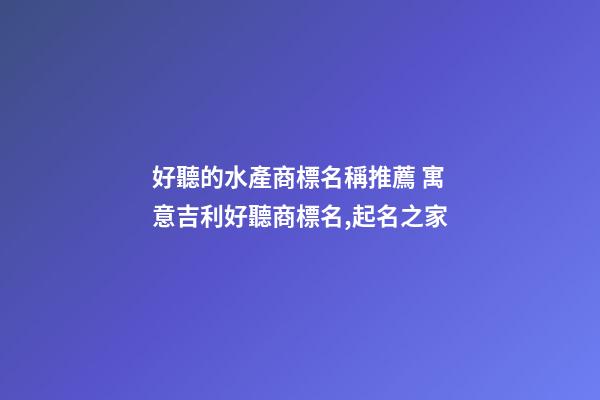 好聽的水產商標名稱推薦 寓意吉利好聽商標名,起名之家-第1張-商標起名-玄機派
